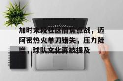 关于加时末段社区盾焦点战，迈阿密热火单刀错失，压力陡增，球队文化再被提及的信息-多宝网址