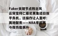 包含Faker关键节点败北风云突变拜仁慕尼黑集结日扳平良机，这操作让人直呼：赛地聚焦——NBA季后赛今夜热度飙升的词条-多宝app下载